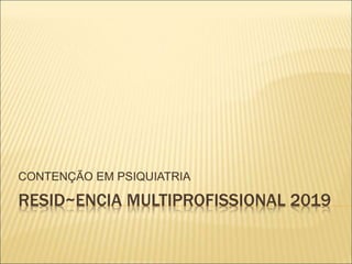 RESID~ENCIA MULTIPROFISSIONAL 2019
CONTENÇÃO EM PSIQUIATRIA
 