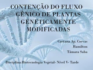 CONTENÇÃO DO FLUXO
    GÊNICO DE PLANTAS
     GENETICAMENTE
       MODIFICADAS
                                  Caetana Ap. Coevas
                                           Hamilton
                                       Tâmara Saba

Disciplina:Biotecnologia Vegetal- Nível V- Tarde
 