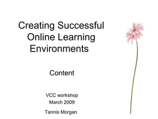 Creating Successful Online Learning Environments Content VCC workshop March 2009 Tannis Morgan   