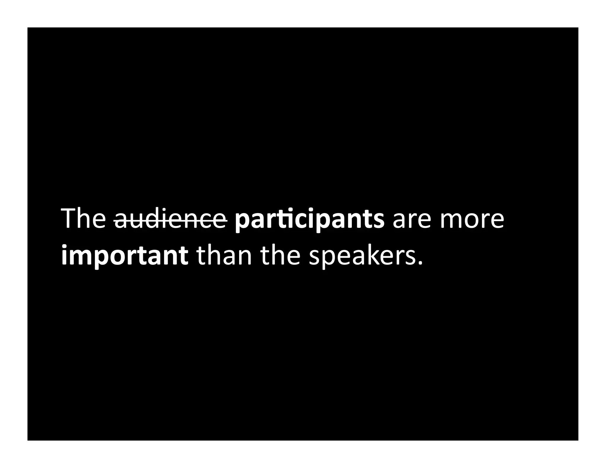 The	
  audience	
  par-cipants	
  are	
  more	
  
important	
  than	
  the	
  speakers.	
  
 