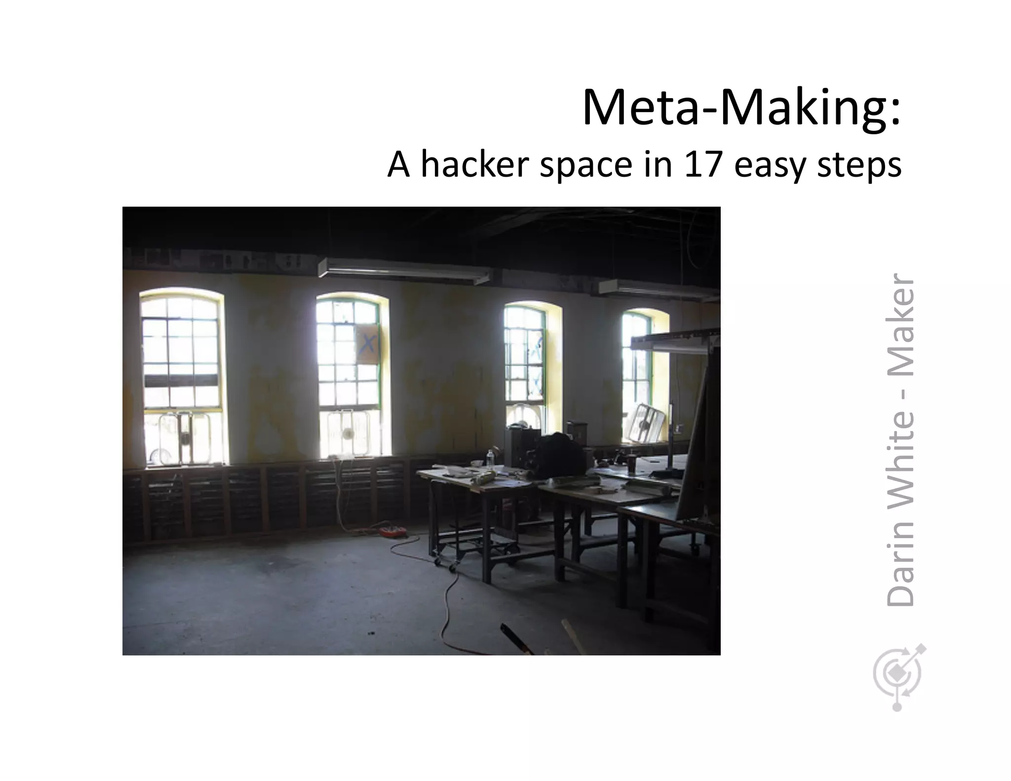 Meta-­‐Making:	
  
A	
  hacker	
  space	
  in	
  17	
  easy	
  steps	
  




                                                 Darin	
  White	
  -­‐	
  Maker	
  
 