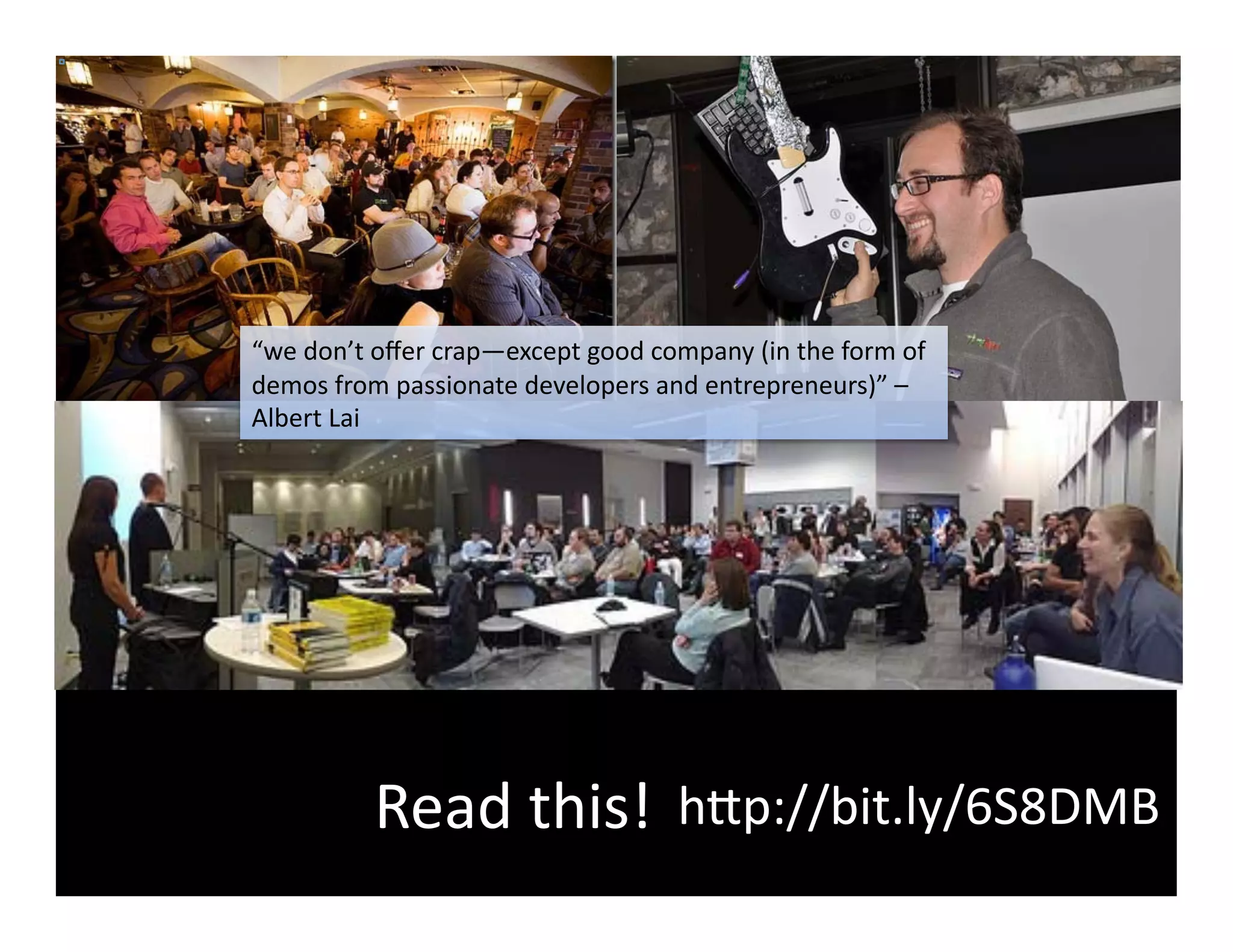 “we	
  don’t	
  oﬀer	
  crap—except	
  good	
  company	
  (in	
  the	
  form	
  of	
  
demos	
  from	
  passionate	
  developers	
  and	
  entrepreneurs)”	
  –	
  
Albert	
  Lai	
  




               Read	
  this!	
   h<p://bit.ly/6S8DMB	
  
 