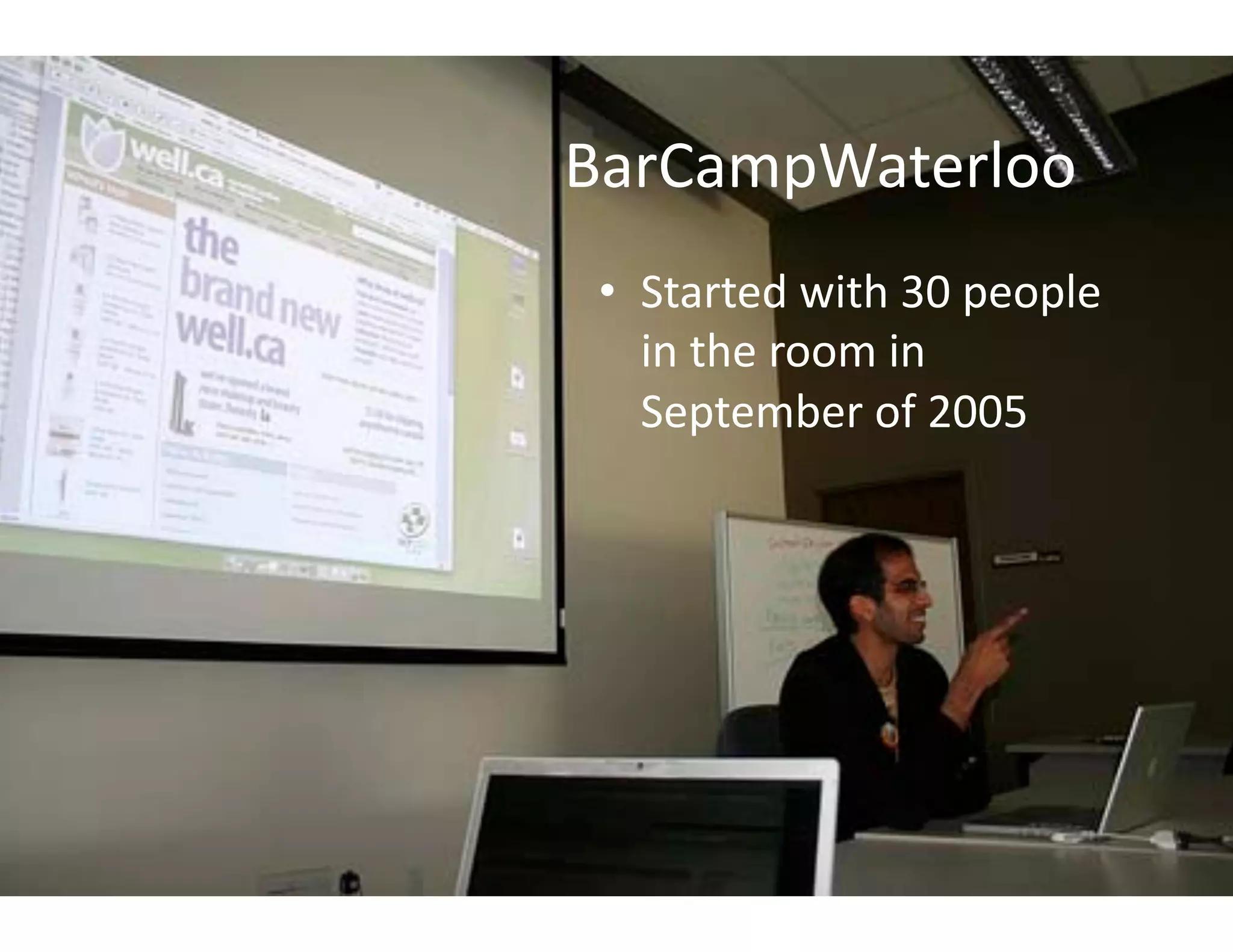 BarCampWaterloo	
  
 •  Started	
  with	
  30	
  people	
  
    in	
  the	
  room	
  in	
  
    September	
  of	
  2005	
  
 