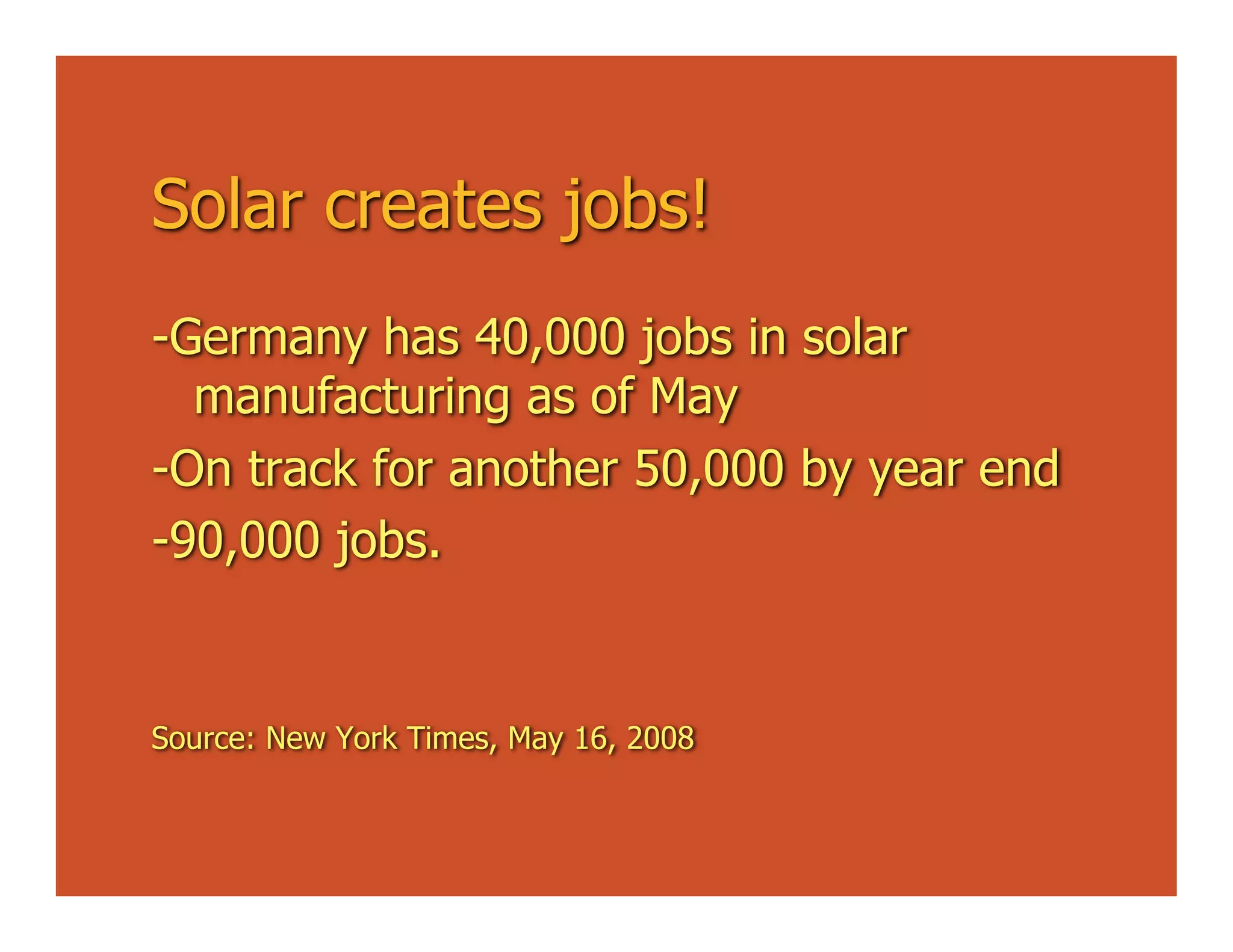 Solar creates jobs!
-Germany has 40,000 jobs in solar
  manufacturing as of May
-On track for another 50,000 by year end
-90,000 jobs.


Source: New York Times, May 16, 2008
 