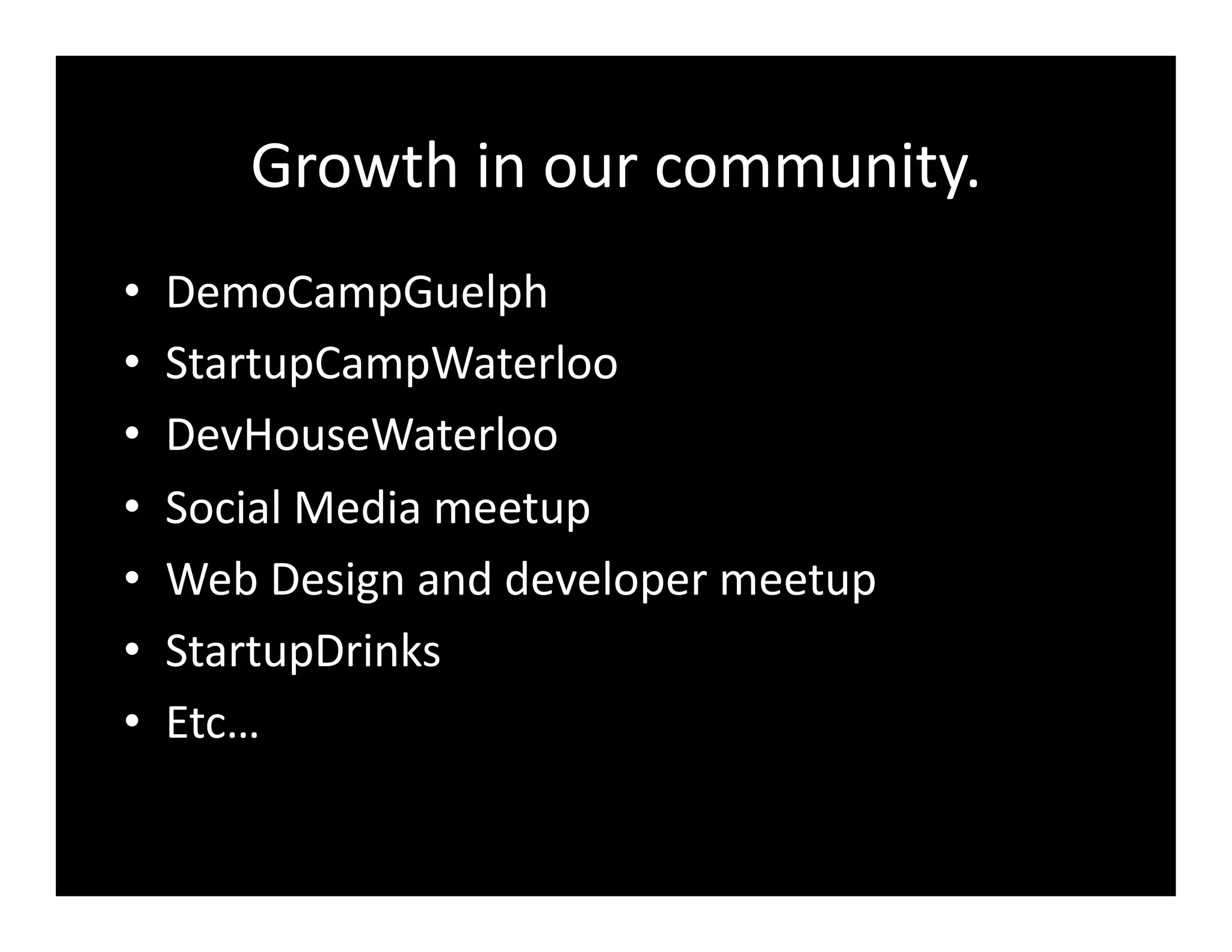 Growth	
  in	
  our	
  community.	
  
•    DemoCampGuelph	
  
•    StartupCampWaterloo	
  
•    DevHouseWaterloo	
  
•    Social	
  Media	
  meetup	
  
•    Web	
  Design	
  and	
  developer	
  meetup	
  
•    StartupDrinks	
  
•    Etc…	
  
 