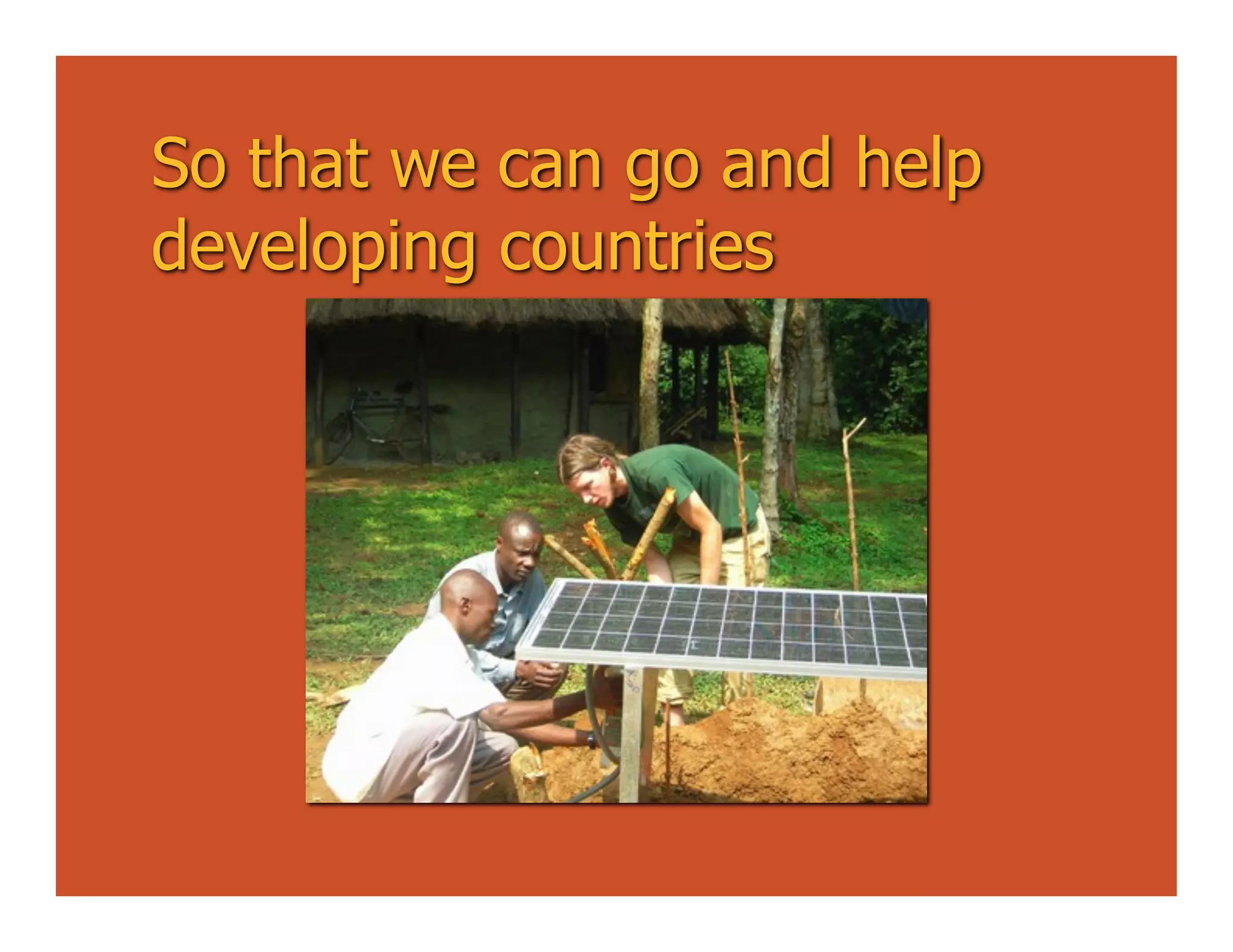 So that we can go and help
developing countries
 
