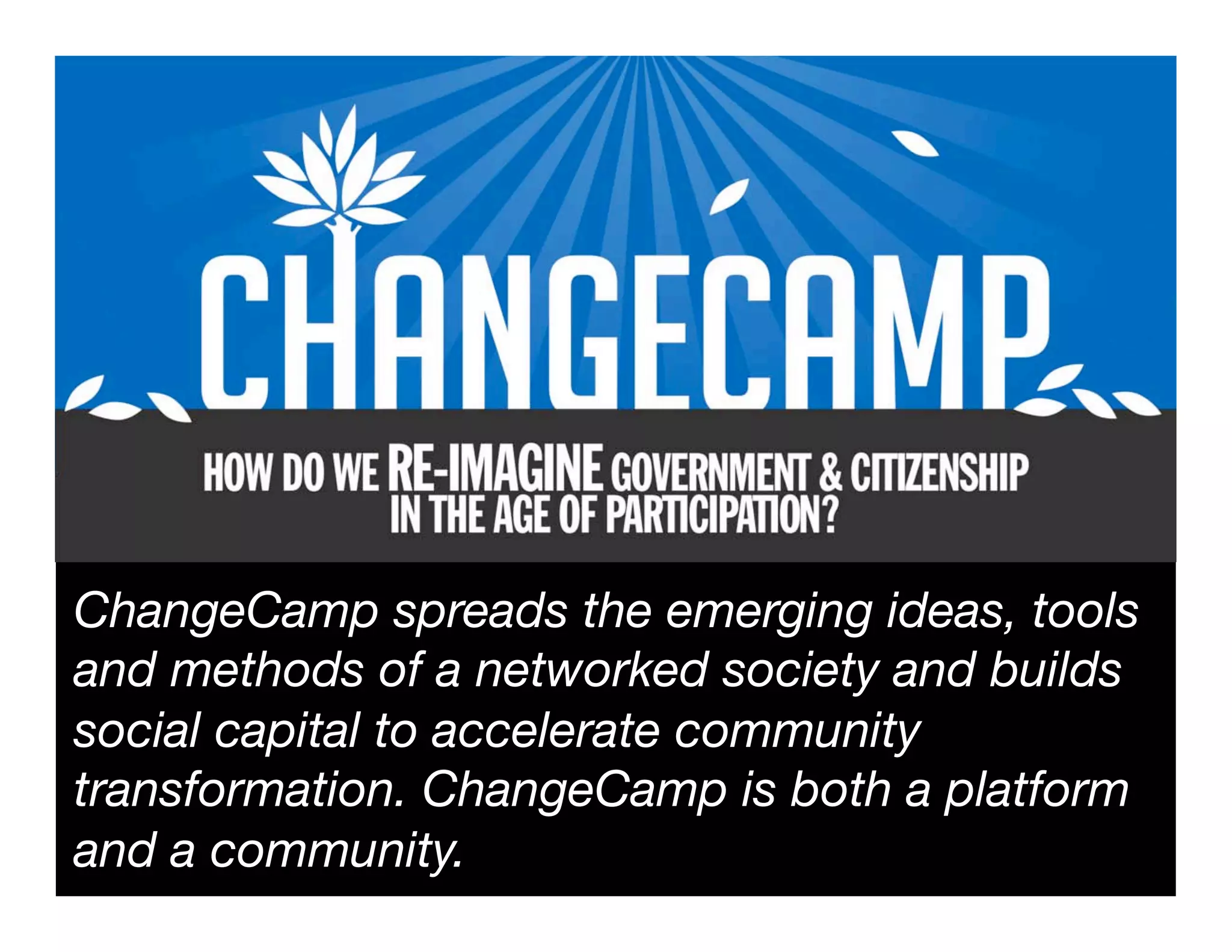 ChangeCamp spreads the emerging ideas, tools
and methods of a networked society and builds
social capital to accelerate community
transformation. ChangeCamp is both a platform
and a community.
 