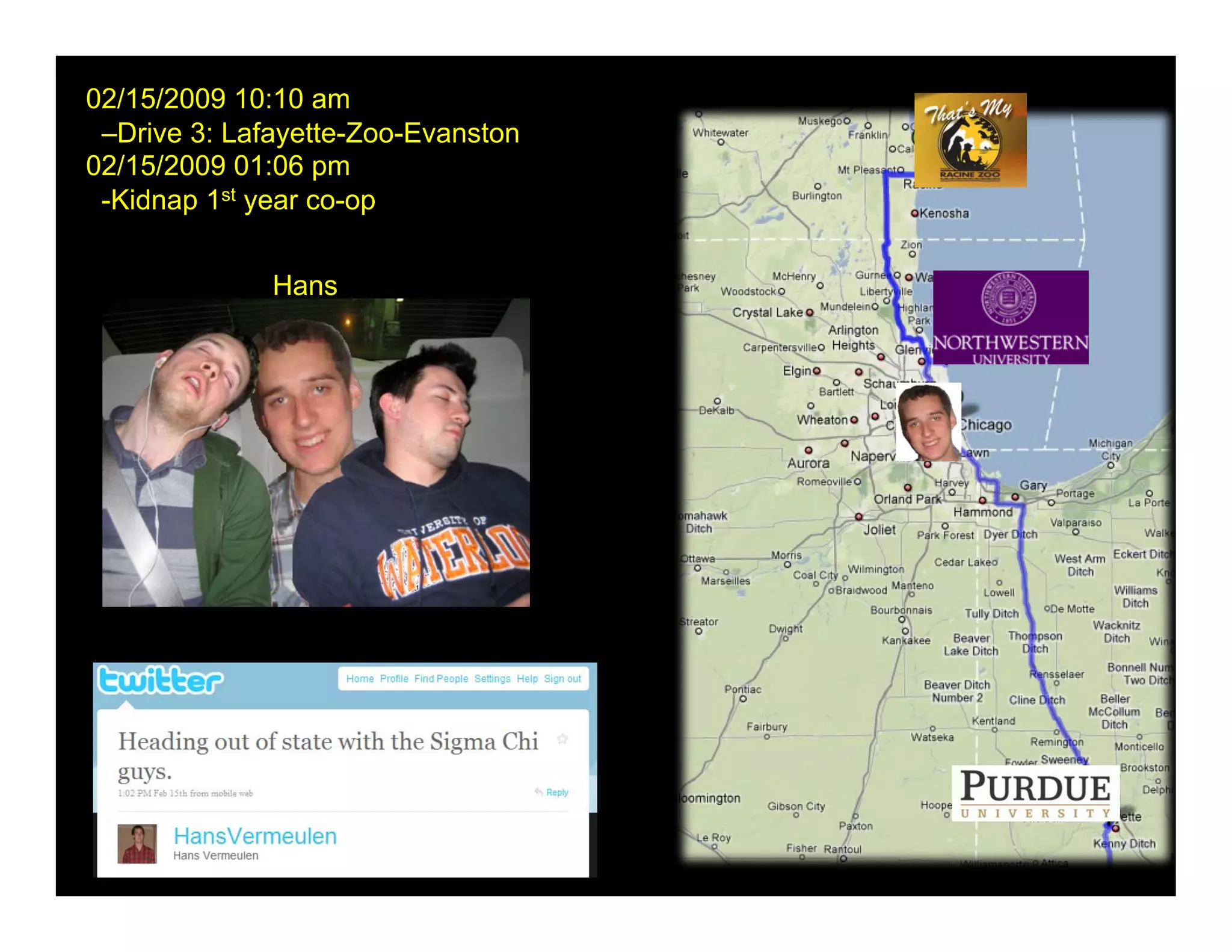 02/15/2009 10:10 am
 –Drive 3: Lafayette-Zoo-Evanston
02/15/2009 01:06 pm
 -Kidnap 1st year co-op


              Hans
 