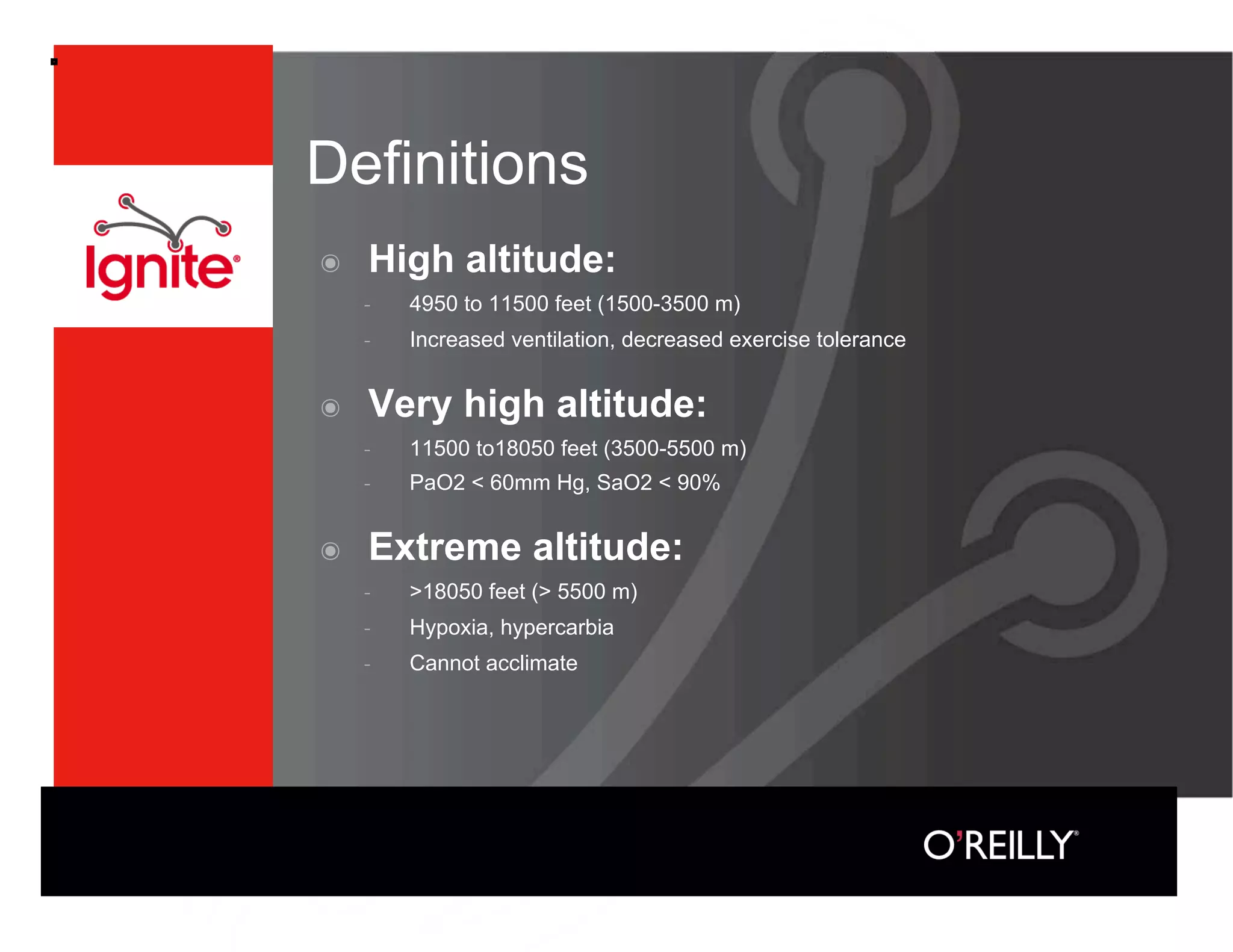 Definitions
๏    High altitude:
         4950 to 11500 feet (1500-3500 m)
         Increased ventilation, decreased exercise tolerance


๏    Very high altitude:
         11500 to18050 feet (3500-5500 m)
         PaO2  60mm Hg, SaO2  90%


๏    Extreme altitude:
         18050 feet ( 5500 m)
         Hypoxia, hypercarbia
         Cannot acclimate
 
