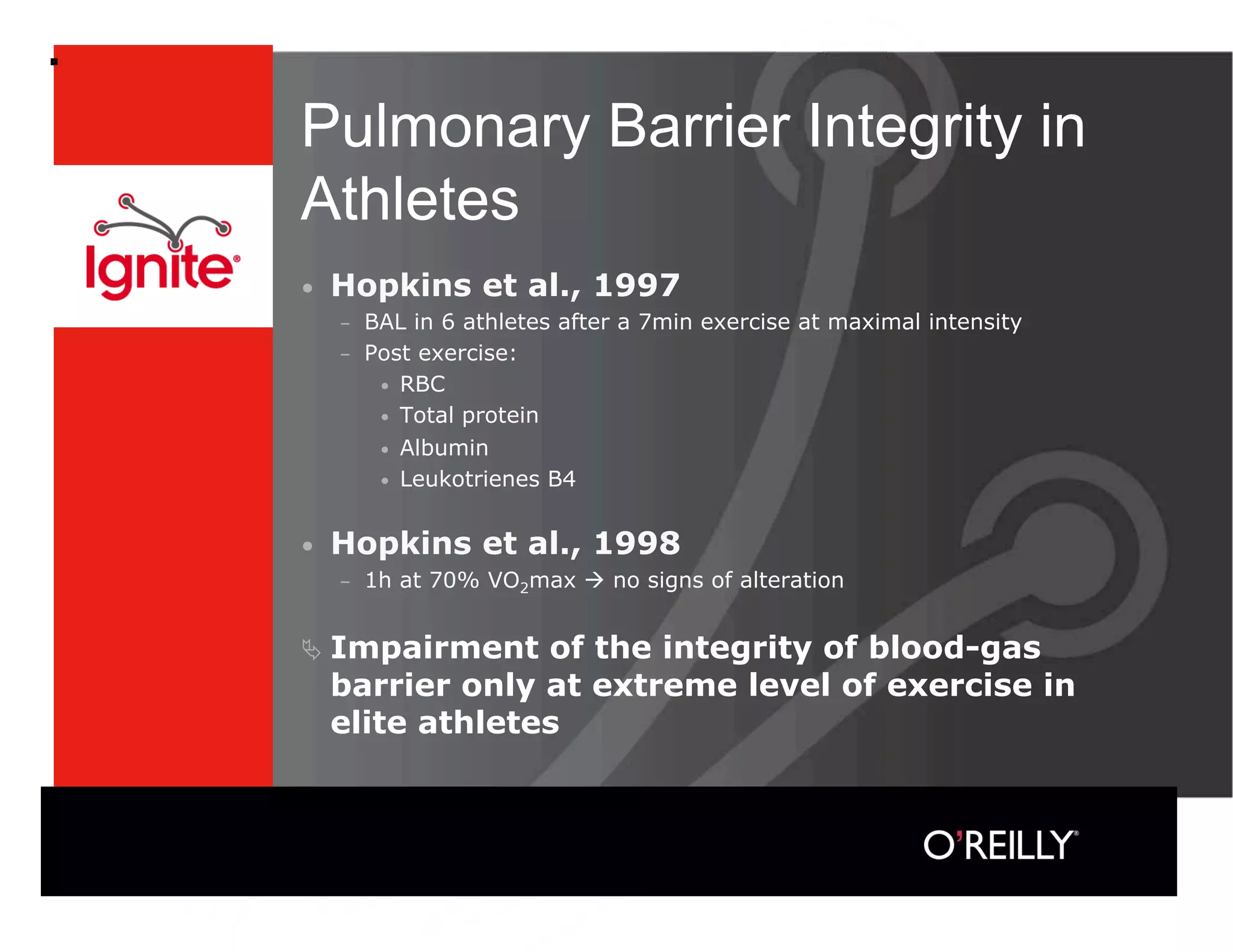 Pulmonary Barrier Integrity in
Athletes
•    Hopkins et al., 1997
     –    BAL in 6 athletes after a 7min exercise at maximal intensity
     –    Post exercise:
           •  RBC
           •  Total protein
           •  Albumin
           •  Leukotrienes B4


•    Hopkins et al., 1998
     –    1h at 70% VO2max  no signs of alteration


  Impairment     of the integrity of blood-gas
     barrier only at extreme level of exercise in
     elite athletes
 
