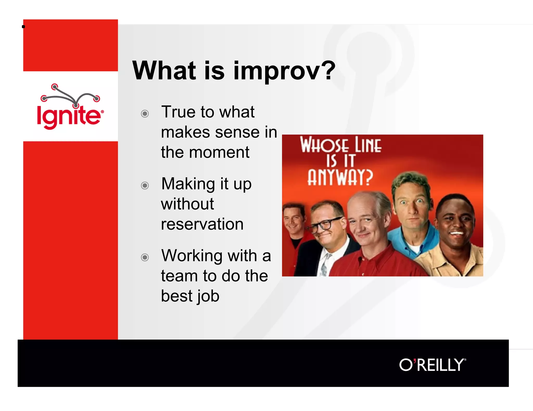 What is improv?
๏    True to what
     makes sense in
     the moment
๏    Making it up
     without
     reservation
๏    Working with a
     team to do the
     best job
 