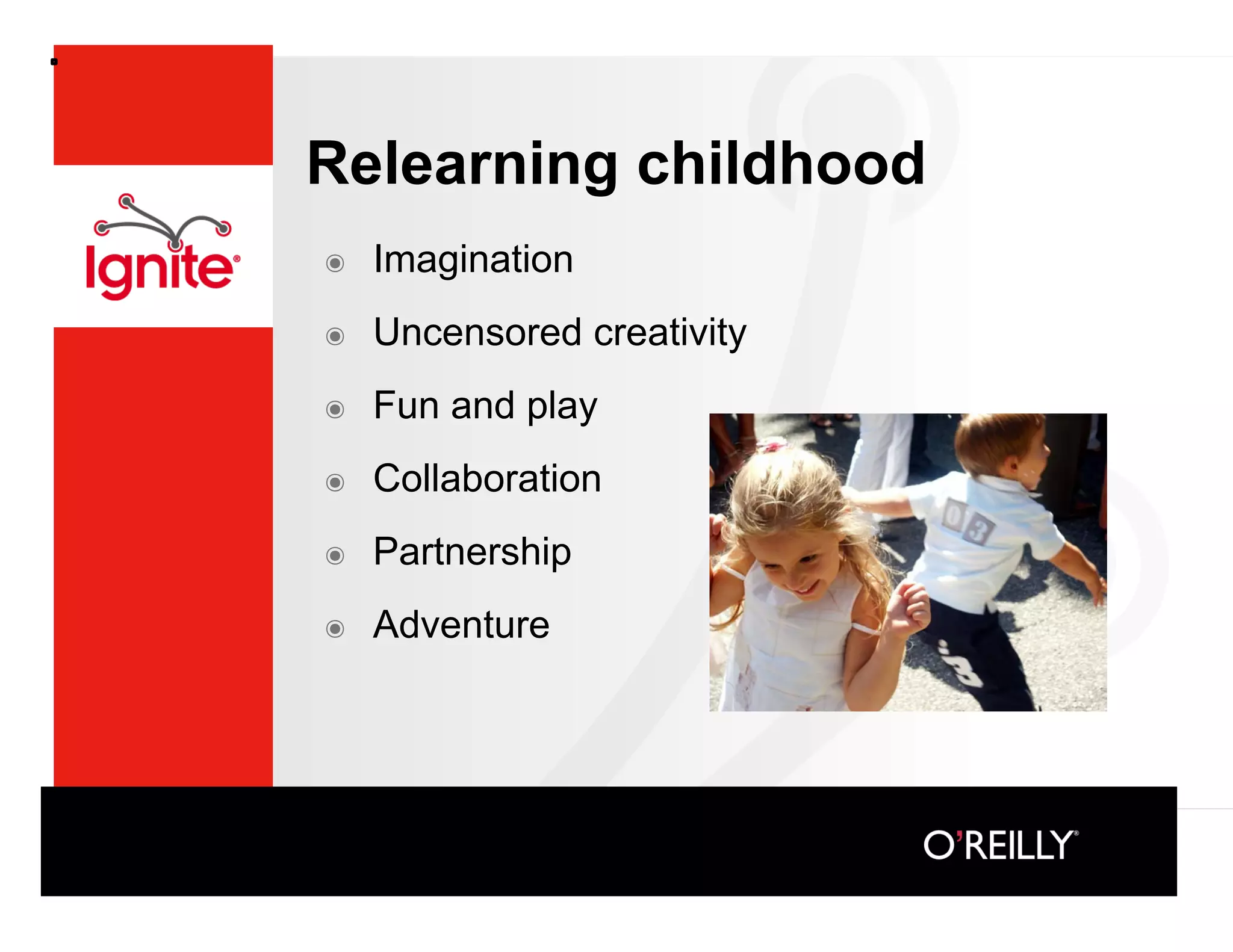 Relearning childhood
๏    Imagination
๏    Uncensored creativity
๏    Fun and play
๏    Collaboration
๏    Partnership
๏    Adventure
 