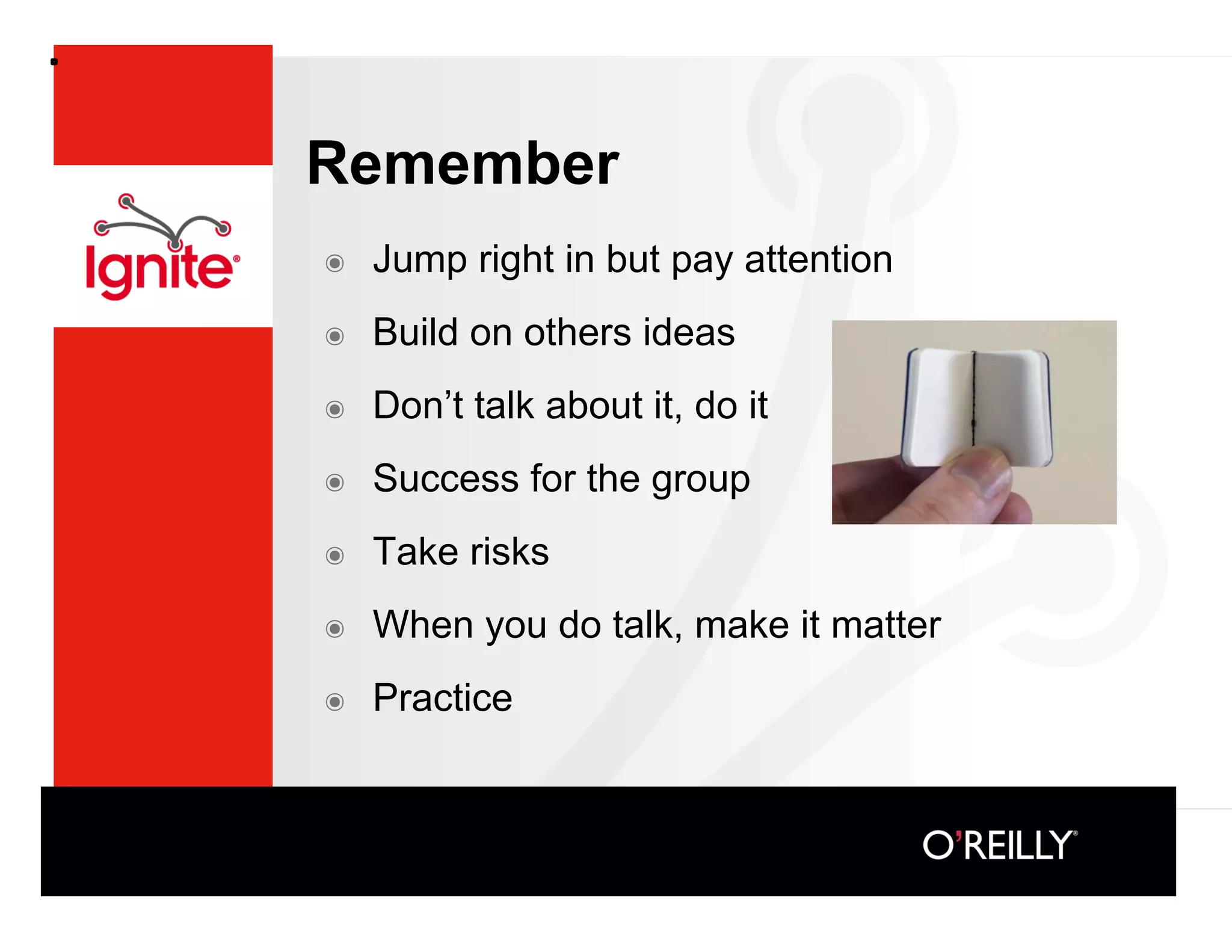 Remember
๏    Jump right in but pay attention
๏    Build on others ideas
๏    Don’t talk about it, do it
๏    Success for the group
๏    Take risks
๏    When you do talk, make it matter
๏    Practice
 