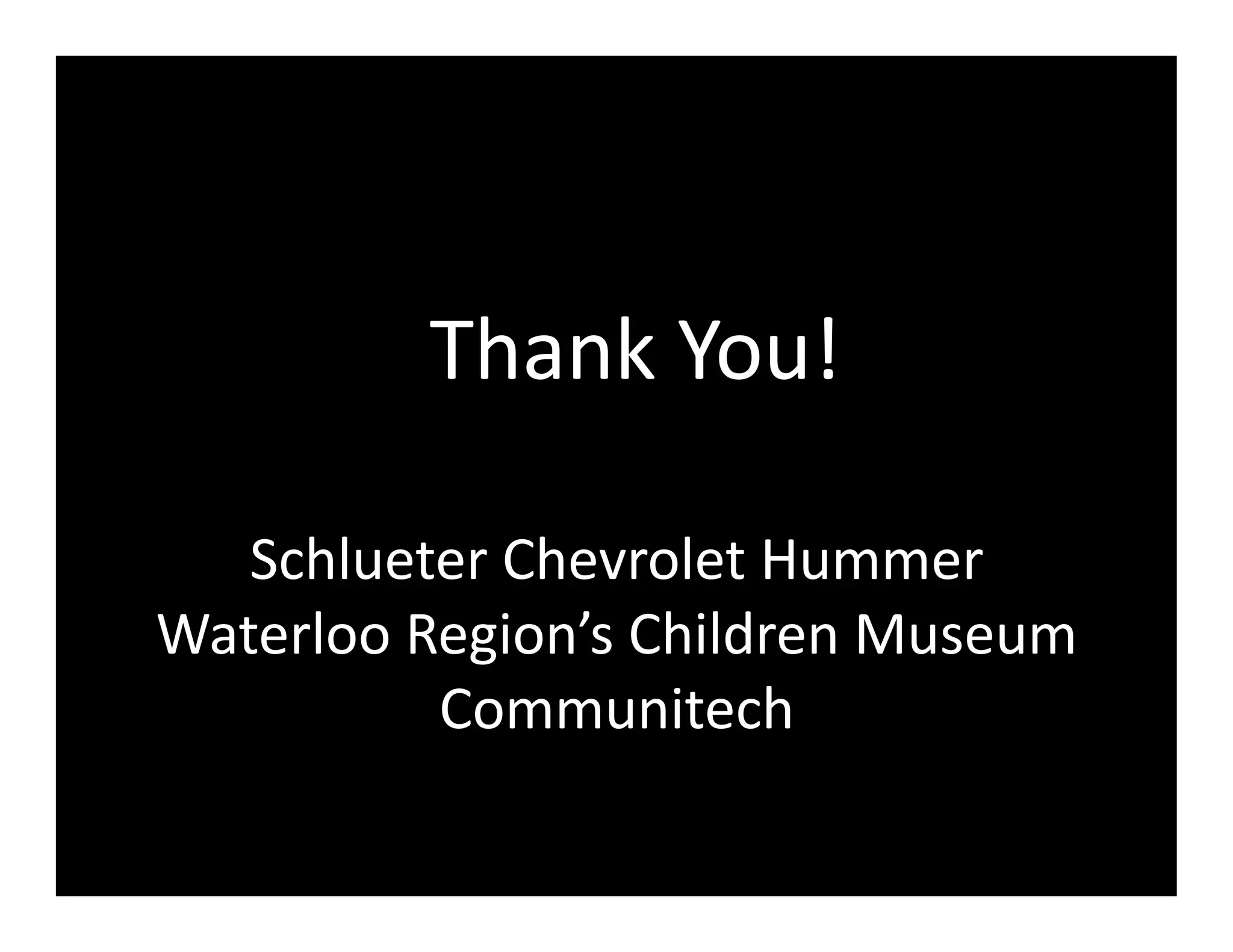 Thank	
  You!	
  

   Schlueter	
  Chevrolet	
  Hummer	
  
Waterloo	
  Region’s	
  Children	
  Museum	
  
             Communitech	
  
 