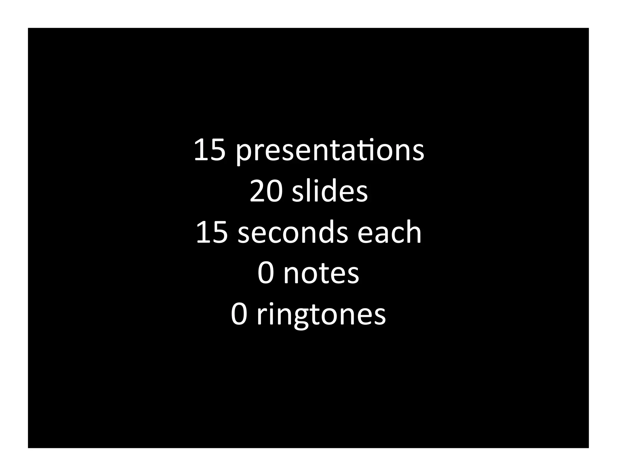 15	
  presentaGons	
  
       20	
  slides	
  
15	
  seconds	
  each	
  
         0	
  notes	
  
    0	
  ringtones	
  
 