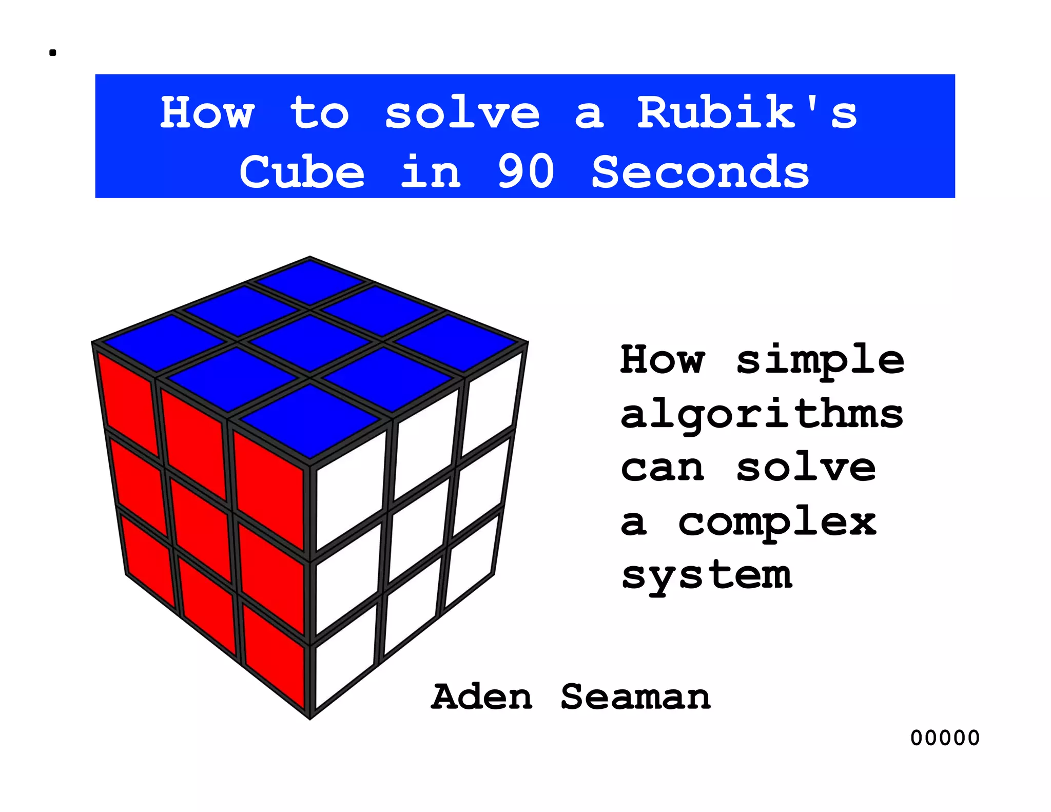How to solve a Rubik's
  Cube in 90 Seconds


               How simple
               algorithms
               can solve
               a complex
               system

        Aden Seaman
                            00000
 