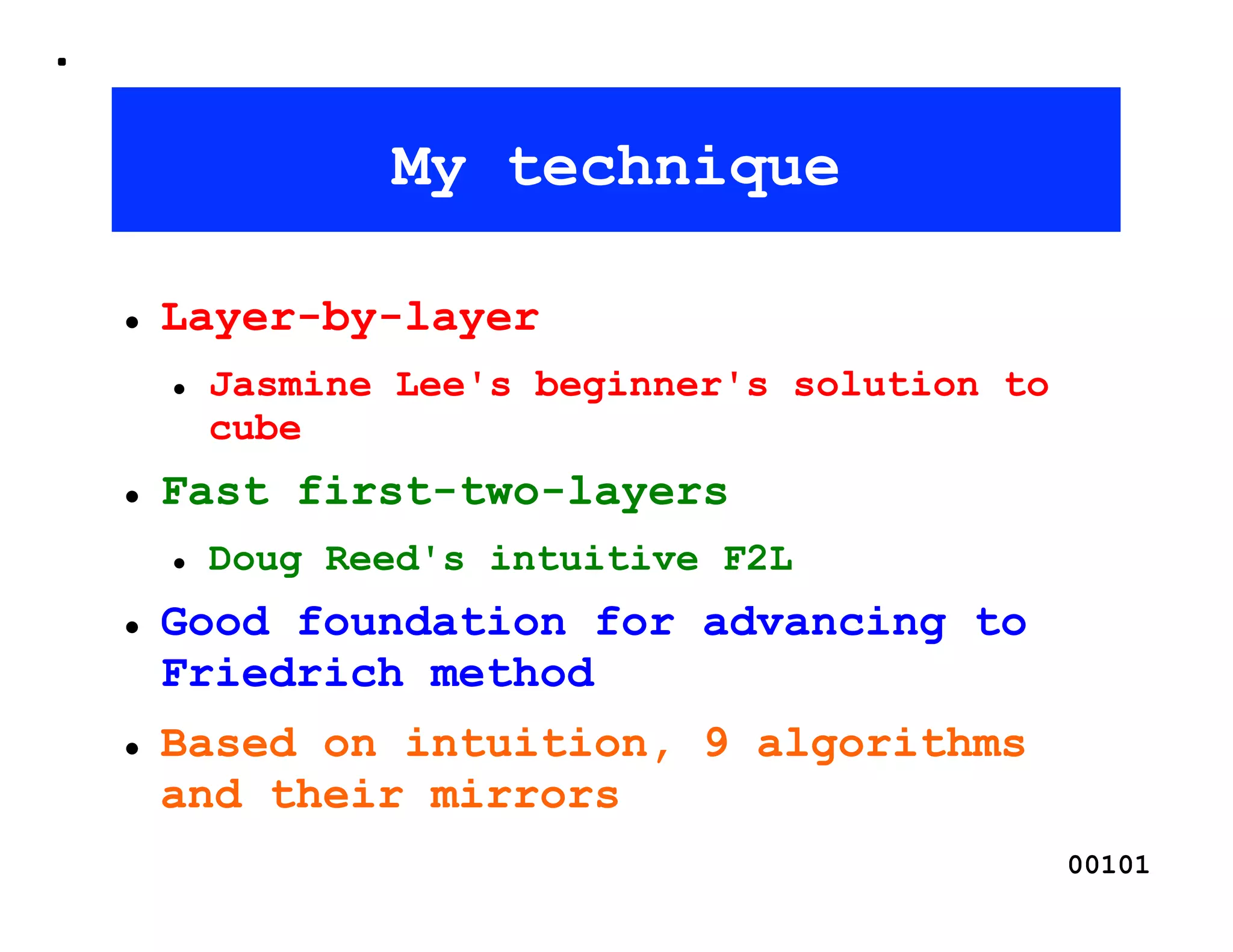 My technique

    Layer-by-layer
         Jasmine Lee's beginner's solution to
          cube
    Fast first-two-layers
         Doug Reed's intuitive F2L
    Good foundation for advancing to
     Friedrich method
    Based on intuition, 9 algorithms
     and their mirrors
                                                 00101
 