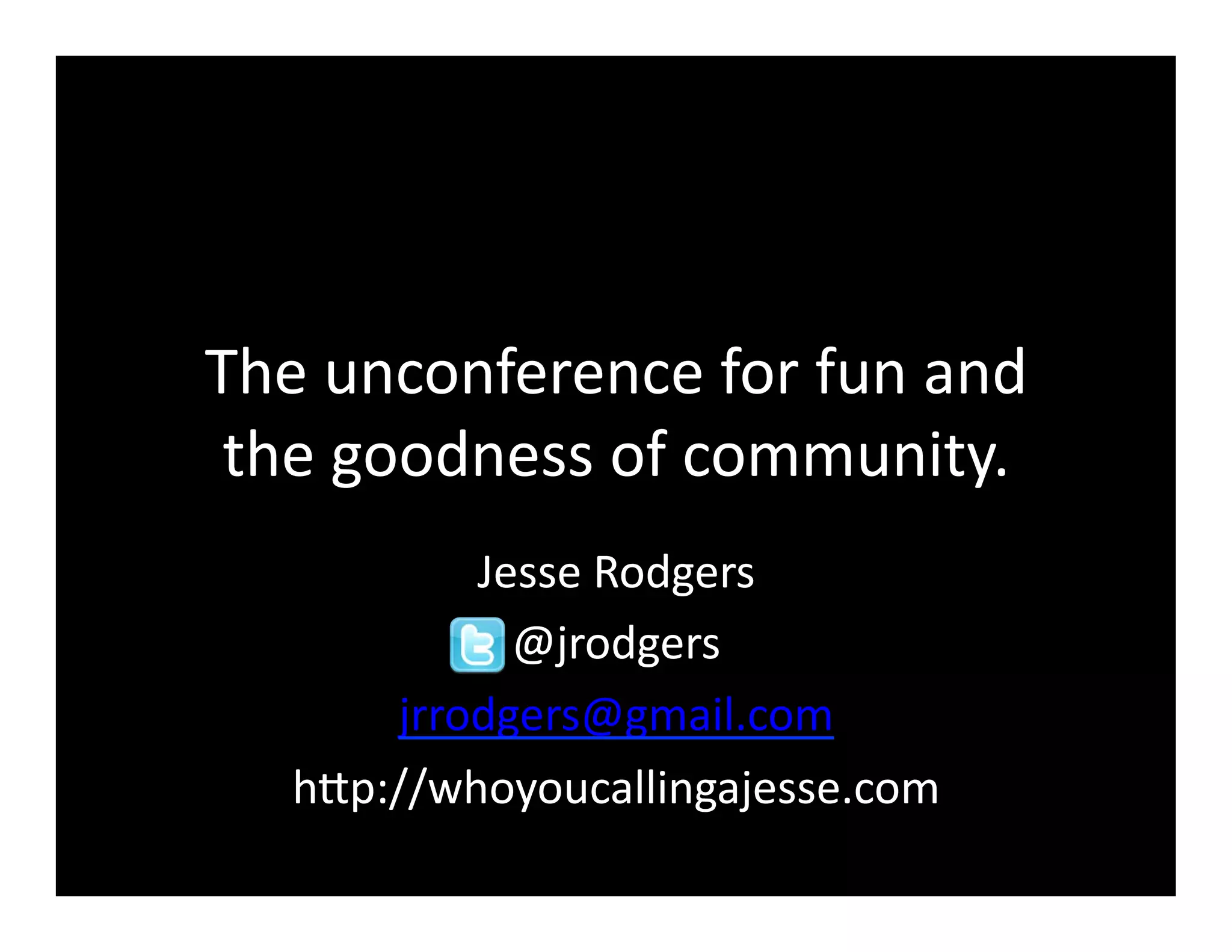 The	
  unconference	
  for	
  fun	
  and	
  
 the	
  goodness	
  of	
  community.	
  
            Jesse	
  Rodgers	
  
              @jrodgers	
  
        jrrodgers@gmail.com	
  
    h<p://whoyoucallingajesse.com	
  
 