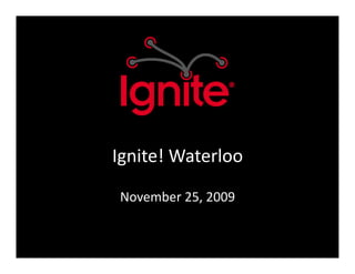 Ignite!	
  Waterloo	
  
 November	
  25,	
  2009	
  
 