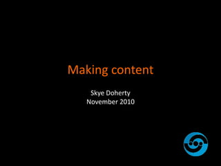 Making content
Skye Doherty
November 2010
 