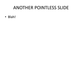 ANOTHER POINTLESS SLIDEBlah!