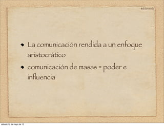 @doloresvela




                          La comunicación rendida a un enfoque
                          aristocrático
                          comunicación de masas = poder e
                          inﬂuencia




sábado 12 de mayo de 12
 