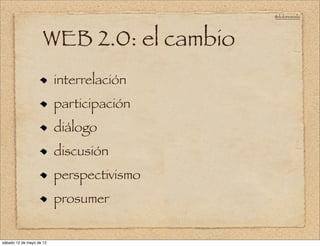 @doloresvela




                     WEB 2.0: el cambio
                          interrelación
                          participación
                          diálogo
                          discusión
                          perspectivismo
                          prosumer


sábado 12 de mayo de 12
 