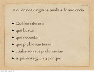 @doloresvela



                     A quién nos dirigimos: análisis de audiencia


                          Qué les interesa
                          qué buscan
                          qué necesitan
                          qué problemas tienen
                          cuáles son sus preferencias
                          a quiénes siguen y por qué


sábado 12 de mayo de 12
 