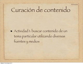 @doloresvela




                     Curación de contenido


                          Actividad 1: buscar contenido de un
                          tema particular utilizando diversas
                          fuentes y medios




sábado 12 de mayo de 12
 