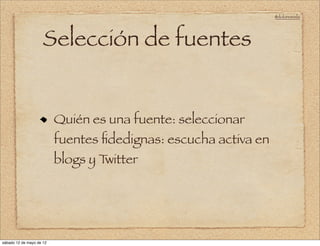 @doloresvela




                     Selección de fuentes


                          Quién es una fuente: seleccionar
                          fuentes ﬁdedignas: escucha activa en
                          blogs y Twitter




sábado 12 de mayo de 12
 