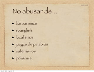 @doloresvela




                     No abusar de...
                          barbarismos
                          spanglish
                          localismos
                          juegos de palabras
                          eufemismos
                          polisemia


sábado 12 de mayo de 12
 