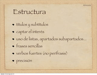 @doloresvela




                     Estructura
                          títulos y subtítulos
                          captar el interés
                          uso de listas, apartados subapartados...
                          frases sencillas
                          verbos fuertes (no perífrasis)
                          precisión


sábado 12 de mayo de 12
 
