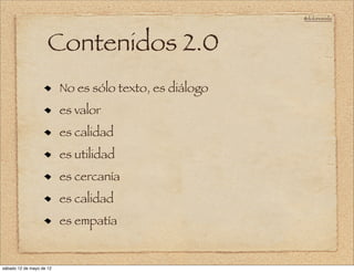 @doloresvela




                     Contenidos 2.0
                          No es sólo texto, es diálogo
                          es valor
                          es calidad
                          es utilidad
                          es cercanía
                          es calidad
                          es empatía


sábado 12 de mayo de 12
 