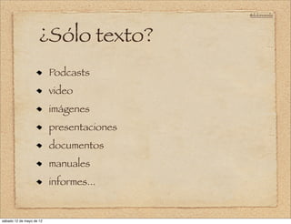 @doloresvela




                     ¿Sólo texto?
                          Podcasts
                          video
                          imágenes
                          presentaciones
                          documentos
                          manuales
                          informes...


sábado 12 de mayo de 12
 