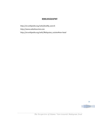 BIBLIOGRAPHY


http://en.wikipedia.org/wiki/food#p_search
http://www.sabahtourism.com
http://en.wikipedia.org/wiki/Malaysian_cuisine#mw-head




                                                                         18




                The Perspective of Islamic View towards Malaysian Food
 