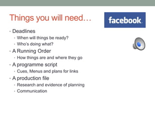 Things you will need…
• Deadlines
  • When will things be ready?
  • Who’s doing what?
• A Running Order
  • How things are and where they go
• A programme script
  • Cues, Menus and plans for links
• A production file
  • Research and evidence of planning
  • Communication
 