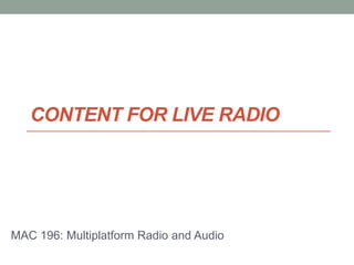 CONTENT FOR LIVE RADIO




MAC 196: Multiplatform Radio and Audio
 
