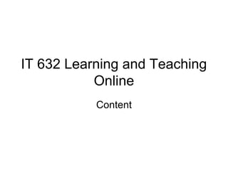 IT 632 Learning and Teaching
Online
Content

 