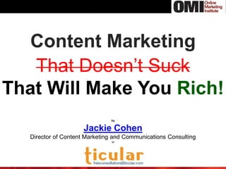 Content Marketing
That Doesn’t Suck
That Will Make You Rich!
by
Jackie Cohen
Director of Content Marketing and Communications Consulting
at
 