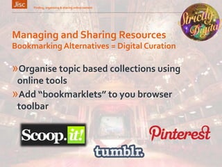 Managing and Sharing Resources
»Organise topic based collections using
online tools
»Add “bookmarklets” to you browser
toolbar
Finding, organising & sharing online content 14
Bookmarking Alternatives = Digital Curation
 