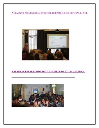 A SEMINAR PRESENTAION WITH THE HELP OF ICT AT OFFICIAL LEVEL 
A SEMINAR PRESENTAION WITH THE HELP OF ICT AT A SCHOOL 
 