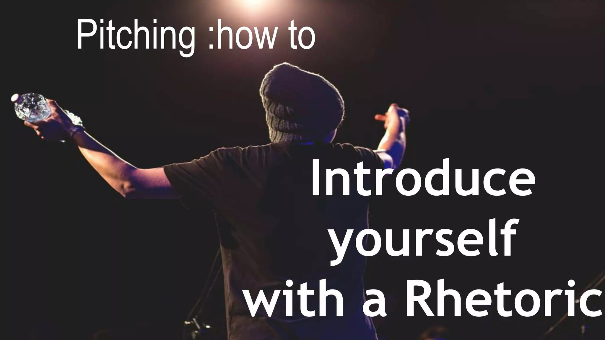 Introduce
yourself
with a Rhetoric
Pitching :how to
 