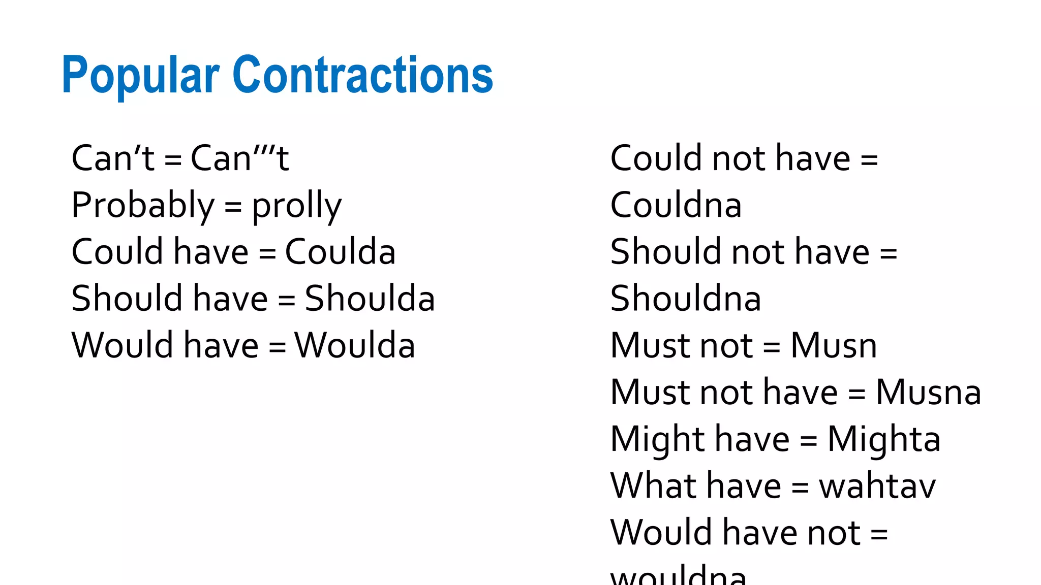 Popular Contractions
Can’t = Can’’’t
Probably = prolly
Could have = Coulda
Should have = Shoulda
Would have =Woulda
Could not have =
Couldna
Should not have =
Shouldna
Must not = Musn
Must not have = Musna
Might have = Mighta
What have = wahtav
Would have not =
 