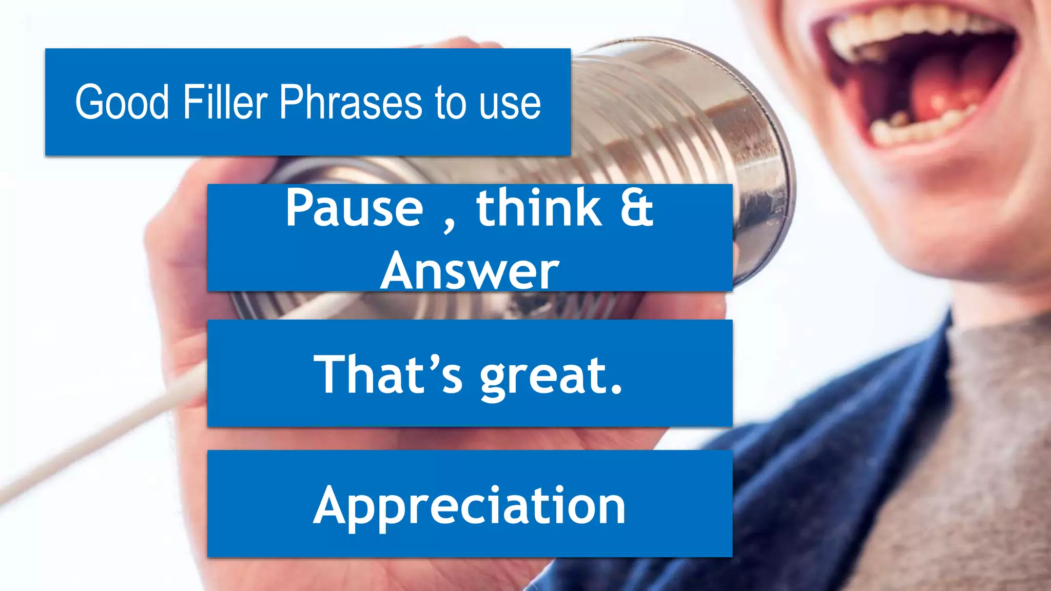 Good Filler Phrases to use
Pause , think &
Answer
That’s great.
Appreciation
 