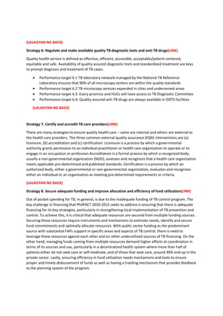 2.1.1 TB prevalence, incidence and mortality (LINK)
Globally, there are 9.27 million incident cases of TB in 2007 of whom 4 million were smear positive
cases. Asia accounts for 55% while Africa for 31%. Table 1 shows that in 2007, the estimated TB
incidence, prevalence and mortality of the Philippines are higher compared to the average global and
regional (Western Pacific Region) levels.
Table 1. TB burden at Global, Western Pacific Region and Philippines, 2007
Source: Global TB control 2009, WHO
The Philippines ranked ninth among the 22 high burden countries that account for 80% of the TB
burden. This is two ranks lower than the seventh place that the country occupied in 1998.
The national TB prevalence survey done in 2007 showed that the prevalence rate of smear positive TB is
2 per 100,000 while culture positive was 4.7 per 100,000. Prevalence increases by age. Bacteriologically
confirmed TB is higher among males compared to females, with rates of 3.5/1000 vs. 1.9/1000 for smear
(+) TB, and 9.3/1000 vs. 3.5/1000 for culture (+) TB, respectively. There was, however, no statistical
differences in prevalence of x-ray positive, smear positive and culture positive by strata. In 2009,
bacteriologically positive TB cases in the Philippines is estimated to be around 430,000. Twelve million
(13% of the population) are estimated to have signs and symptoms of TB or called TB symptomatics.
The increasing TB prevalence by age is corroborated by the results of the WHO analysis of TB
notification rates from 2000 to 2006. The rate of sputum smear-positive TB for both the males and
females increases with age until it peaks at the age group of 55–64 years and decreases after age 65
years. The sex ratio (male: female) is about two to one in all age groups.
In the last 25 years, there is a declining trend of prevalence of smear positive, culture positive and
annual risk of TB infection in the Philippines as shown by Table 2.
Indicators Global Western Pacific
Region
Philippines
TB incidence rate, all
forms (per 100,000)
139 108 290
Estimated incident
cases
9.27 million 1.92 million 255,084
TB incidence, smear
positive (per 100,000)
61 48 130
Estimated smear
positive cases
4 million .86 million 114, 701
TB prevalence rate (per
100,000)
206 197 500
Estimated prevalent
cases
13.7 million 3.5 million 440,035
Mortality rate 20 16 41
No. of deaths 1,756.000 36,305
 