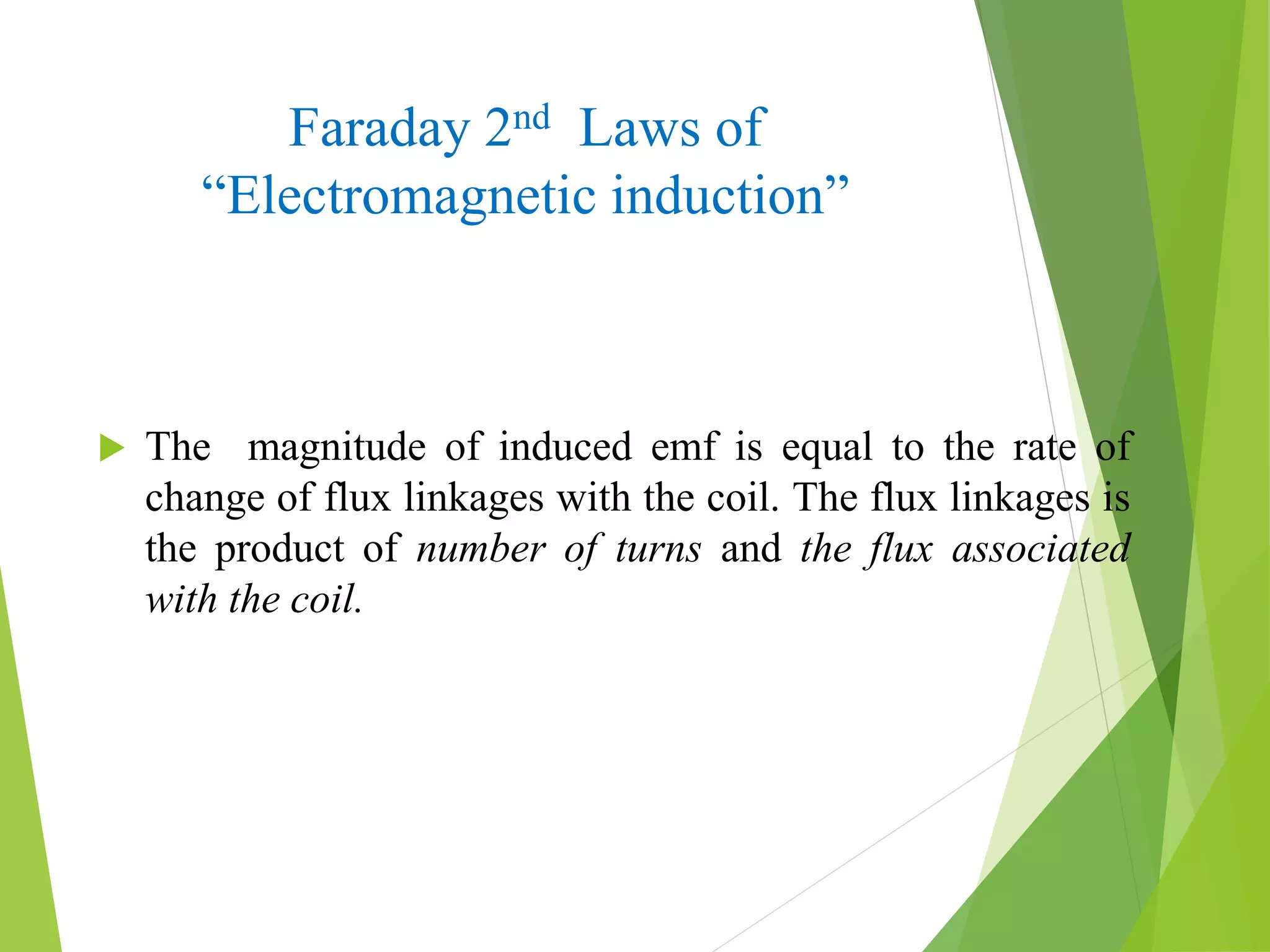 Faraday 2nd Laws of
“Electromagnetic induction”
 The magnitude of induced emf is equal to the rate of
change of flux linkages with the coil. The flux linkages is
the product of number of turns and the flux associated
with the coil.
 