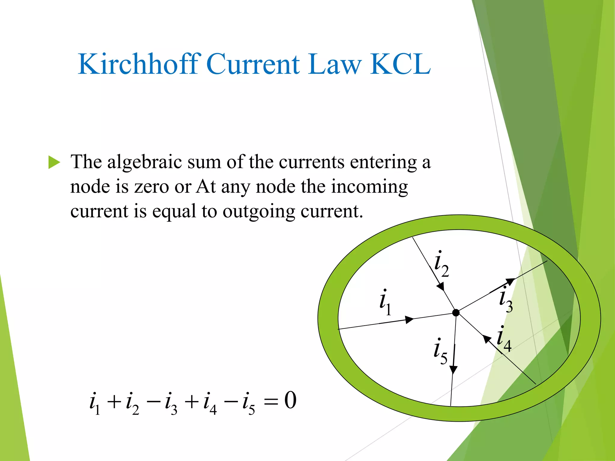Kirchhoff Current Law KCL
 The algebraic sum of the currents entering a
node is zero or At any node the incoming
current is equal to outgoing current.
1i
5i
2i
3i
4i
1 2 3 4 5 0i i i i i    
 