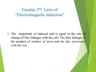 Faraday 2nd Laws of
“Electromagnetic induction”
 The magnitude of induced emf is equal to the rate of
change of flux linkages with the coil. The flux linkages is
the product of number of turns and the flux associated
with the coil.
 