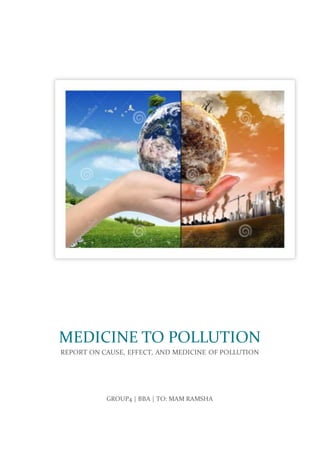 GROUP4 | BBA | TO: MAM RAMSHA
MEDICINE TO POLLUTION
REPORT ON CAUSE, EFFECT, AND MEDICINE OF POLLUTION
 