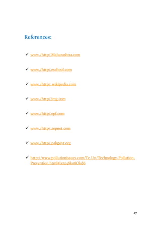 27
References:
 www./http/.Maharashtra.com
 www./http/.eschool.com
 www./http/. wikipedia.com
 www./http/.img.com
 www./http/.epf.com
 www./http/.zepnet.com
 www./http/.pakgovt.org
 http://www.pollutionissues.com/Te-Un/Technology-Pollution-
Prevention.html#ixzz48k08Okd6
 